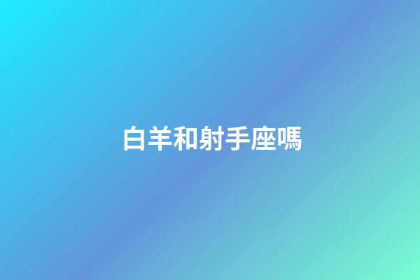 白羊和射手座嗎-第1張-星座運勢-玄機派