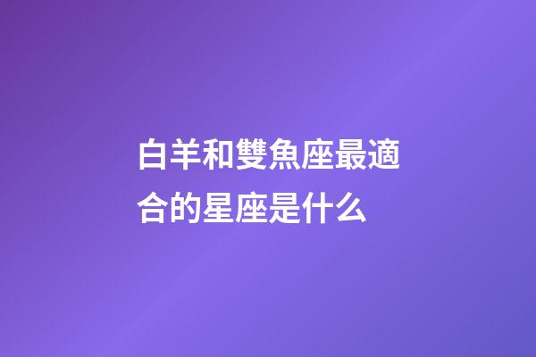 白羊和雙魚座最適合的星座是什么-第1張-星座運勢-玄機派