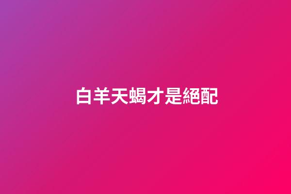 白羊天蝎才是絕配（天蝎的弱點是白羊座）-第1張-星座運勢-玄機派