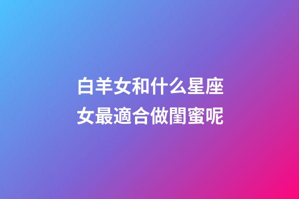 白羊女和什么星座女最適合做閨蜜呢-第1張-星座運勢-玄機派