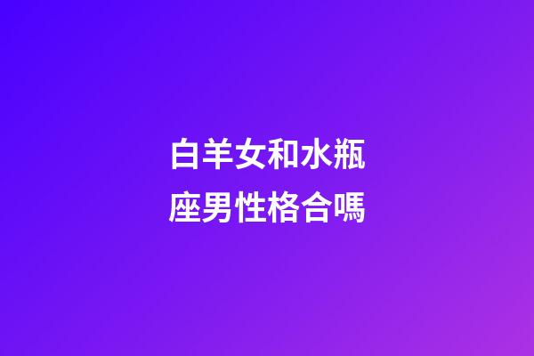 白羊女和水瓶座男性格合嗎-第1張-星座運勢-玄機派