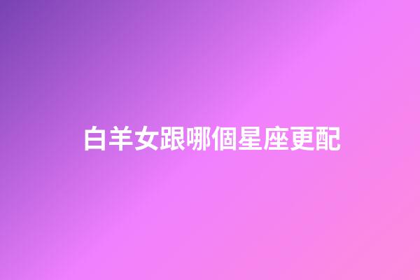 白羊女跟哪個星座更配-第1張-星座運勢-玄機派