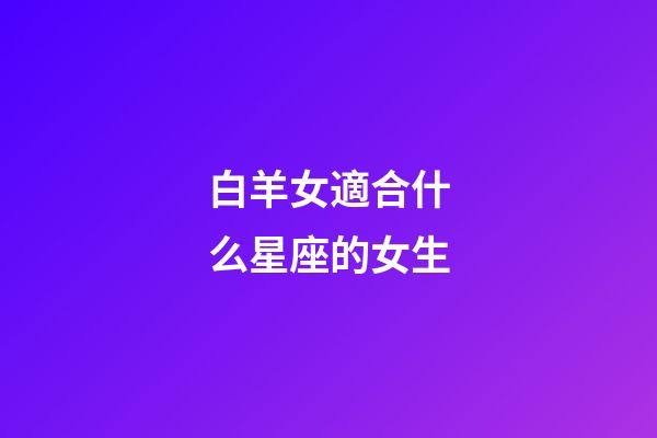 白羊女適合什么星座的女生-第1張-星座運勢-玄機派