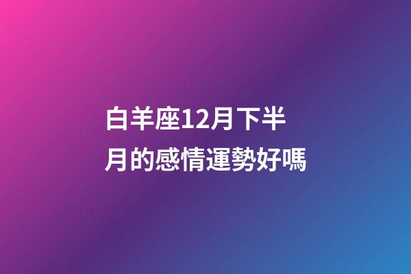 白羊座12月下半月的感情運勢好嗎-第1張-星座運勢-玄機派