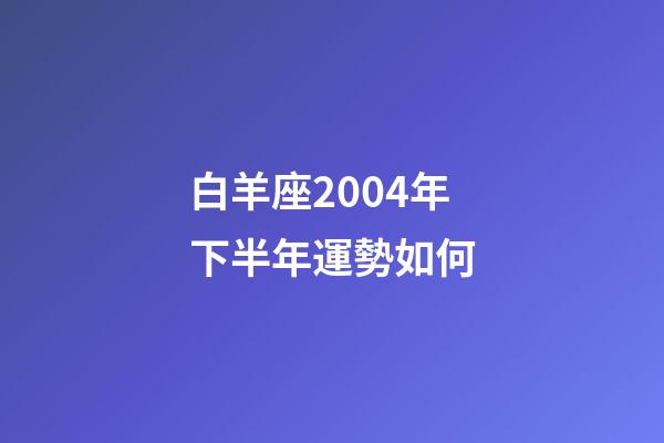白羊座2004年下半年運勢如何-第1張-星座運勢-玄機派