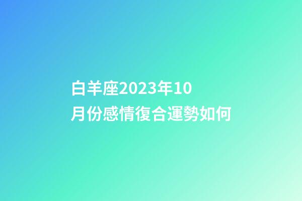 白羊座2023年10月份感情復合運勢如何-第1張-星座運勢-玄機派