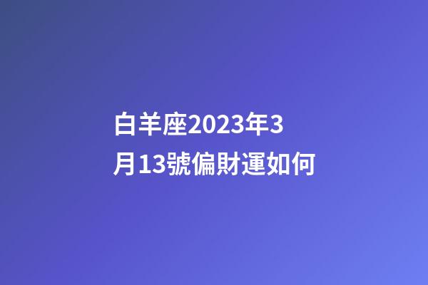 白羊座2023年3月13號偏財運如何-第1張-星座運勢-玄機派