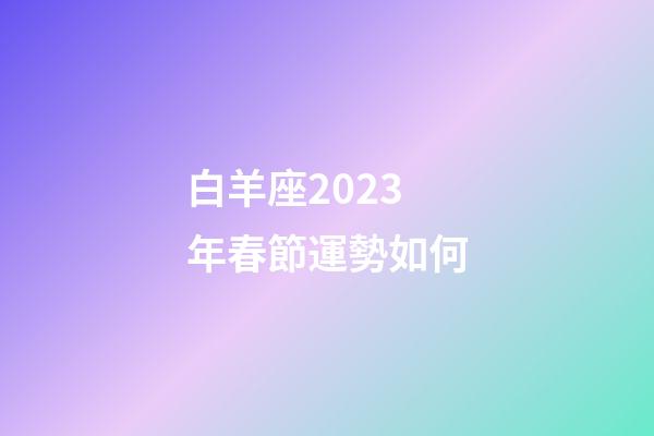 白羊座2023年春節運勢如何-第1張-星座運勢-玄機派