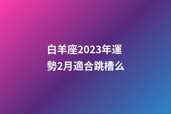 白羊座2023年運勢2月適合跳槽么-第1張-星座運勢-玄機派