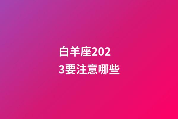 白羊座2023要注意哪些-第1張-星座運勢-玄機派