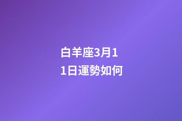 白羊座3月11日運勢如何-第1張-星座運勢-玄機派