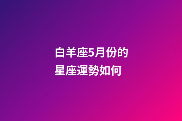 白羊座5月份的星座運勢如何-第1張-星座運勢-玄機派