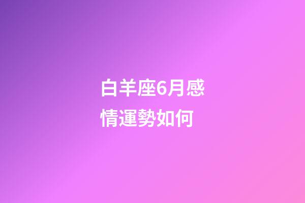 白羊座6月感情運勢如何-第1張-星座運勢-玄機派