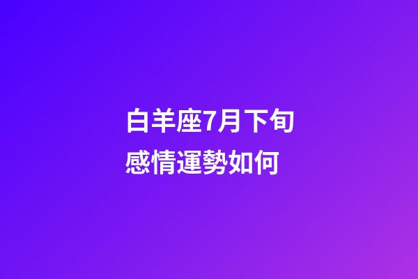 白羊座7月下旬感情運勢如何-第1張-星座運勢-玄機派
