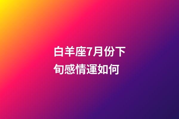白羊座7月份下旬感情運如何-第1張-星座運勢-玄機派