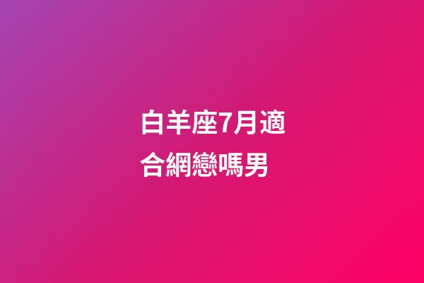 白羊座7月適合網戀嗎男-第1張-星座運勢-玄機派