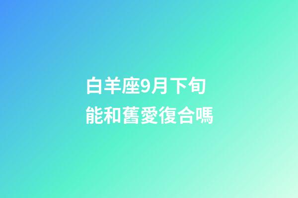 白羊座9月下旬能和舊愛復合嗎-第1張-星座運勢-玄機派