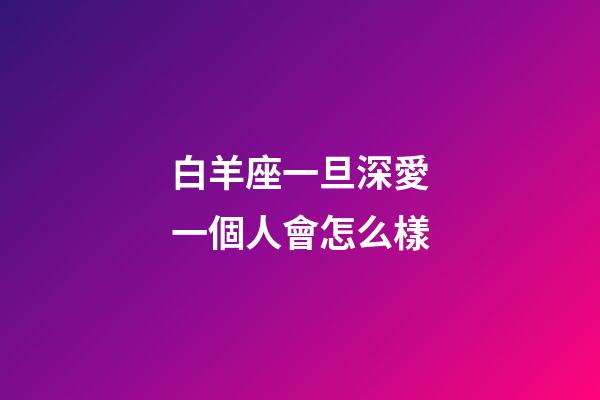 白羊座一旦深愛一個人會怎么樣-第1張-星座運勢-玄機派