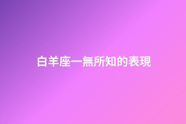 白羊座一無所知的表現-第1張-星座運勢-玄機派