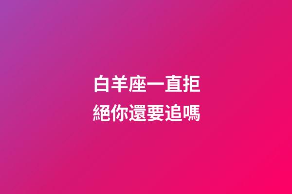 白羊座一直拒絕你還要追嗎-第1張-星座運勢-玄機派