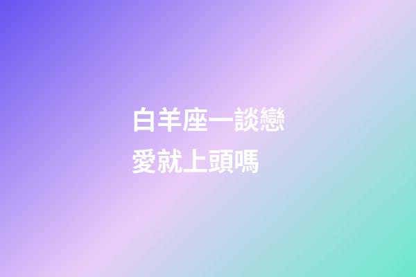 白羊座一談戀愛就上頭嗎-第1張-星座運勢-玄機派