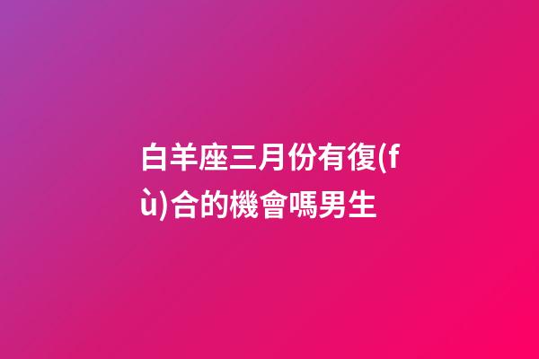 白羊座三月份有復(fù)合的機會嗎男生-第1張-星座運勢-玄機派