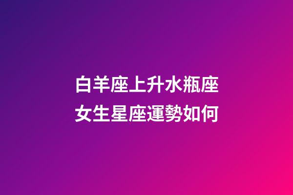白羊座上升水瓶座女生星座運勢如何-第1張-星座運勢-玄機派