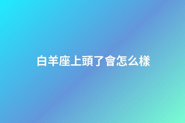 白羊座上頭了會怎么樣-第1張-星座運勢-玄機派