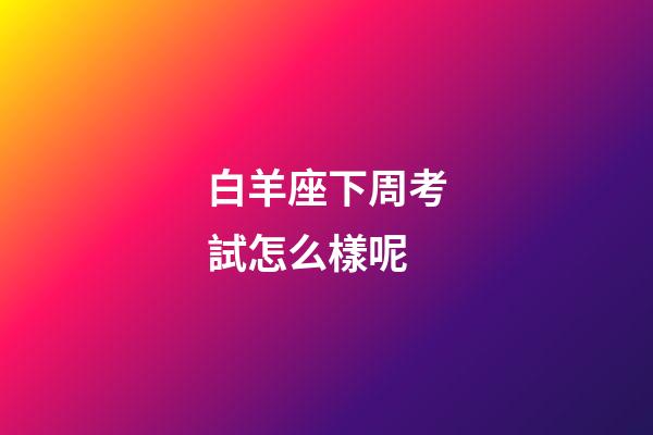 白羊座下周考試怎么樣呢-第1張-星座運勢-玄機派