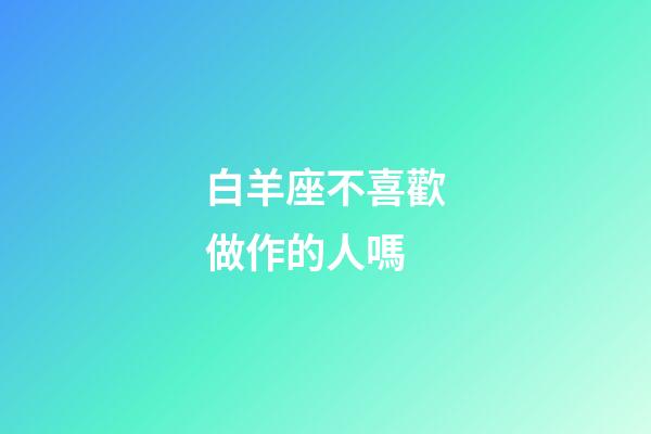白羊座不喜歡做作的人嗎-第1張-星座運勢-玄機派