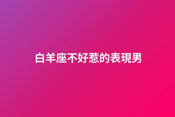 白羊座不好惹的表現男-第1張-星座運勢-玄機派