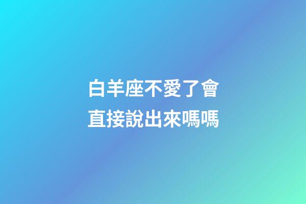 白羊座不愛了會直接說出來嗎嗎-第1張-星座運勢-玄機派