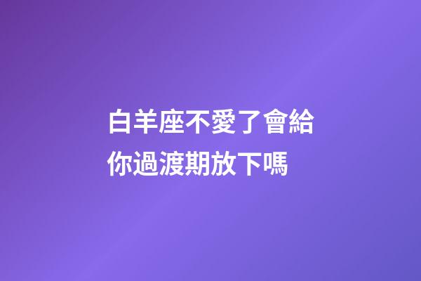 白羊座不愛了會給你過渡期放下嗎-第1張-星座運勢-玄機派