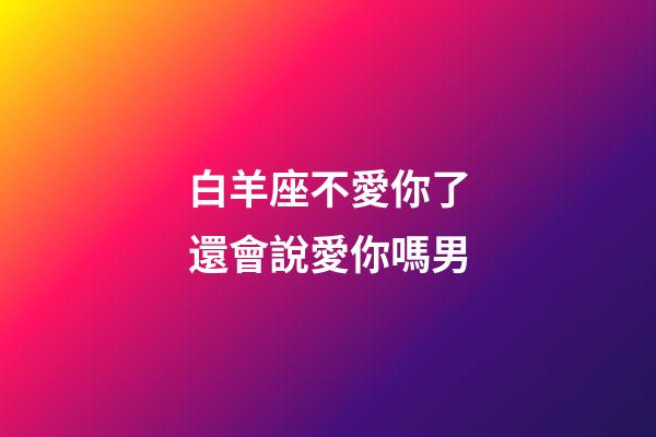 白羊座不愛你了還會說愛你嗎男-第1張-星座運勢-玄機派