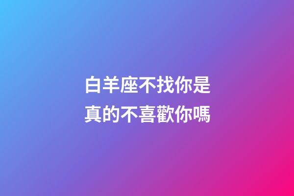 白羊座不找你是真的不喜歡你嗎-第1張-星座運勢-玄機派