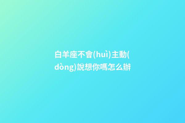 白羊座不會(huì)主動(dòng)說想你嗎怎么辦-第1張-星座運(yùn)勢(shì)-玄機(jī)派