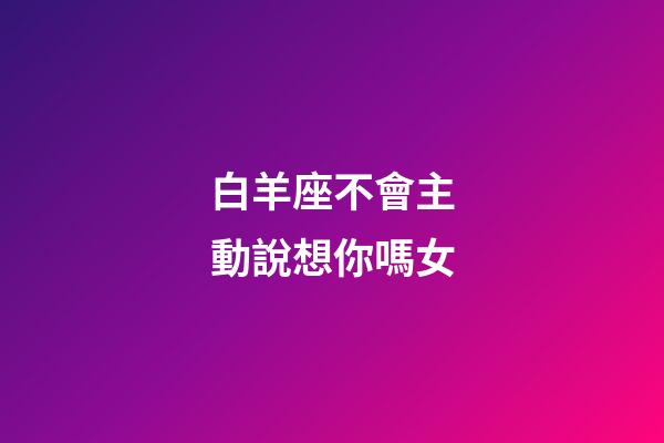 白羊座不會主動說想你嗎女-第1張-星座運勢-玄機派