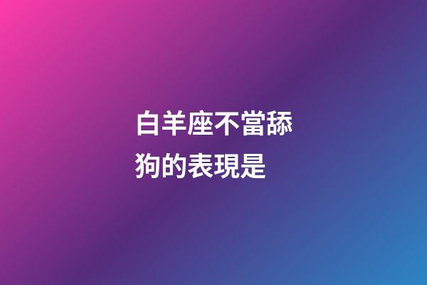白羊座不當舔狗的表現是-第1張-星座運勢-玄機派