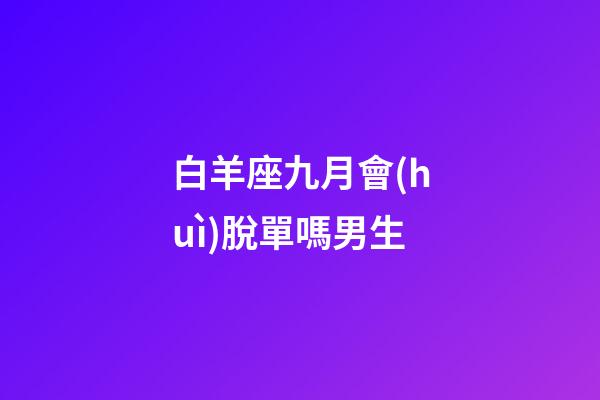 白羊座九月會(huì)脫單嗎男生-第1張-星座運(yùn)勢(shì)-玄機(jī)派