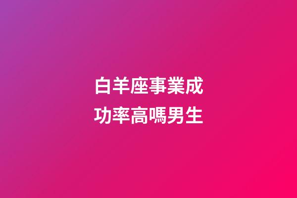 白羊座事業成功率高嗎男生-第1張-星座運勢-玄機派