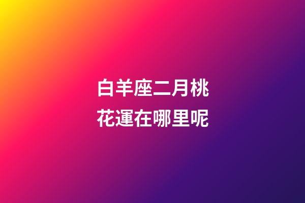 白羊座二月桃花運在哪里呢-第1張-星座運勢-玄機派