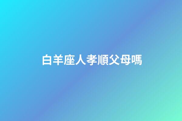 白羊座人孝順父母嗎-第1張-星座運勢-玄機派
