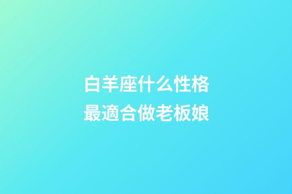 白羊座什么性格最適合做老板娘-第1張-星座運勢-玄機派
