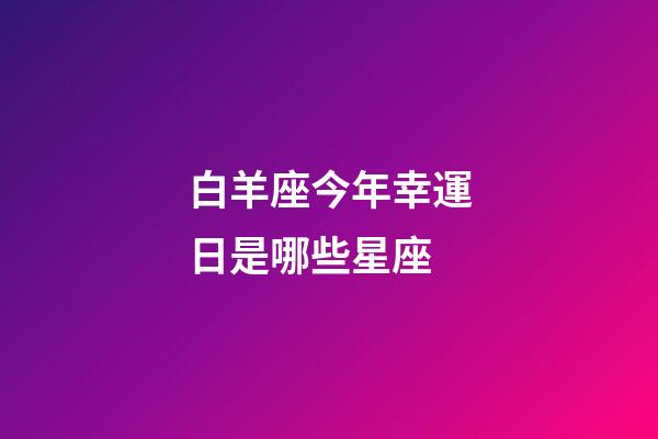 白羊座今年幸運日是哪些星座-第1張-星座運勢-玄機派