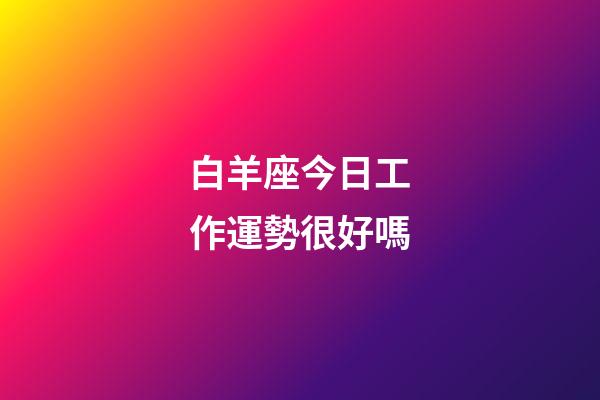 白羊座今日工作運勢很好嗎-第1張-星座運勢-玄機派