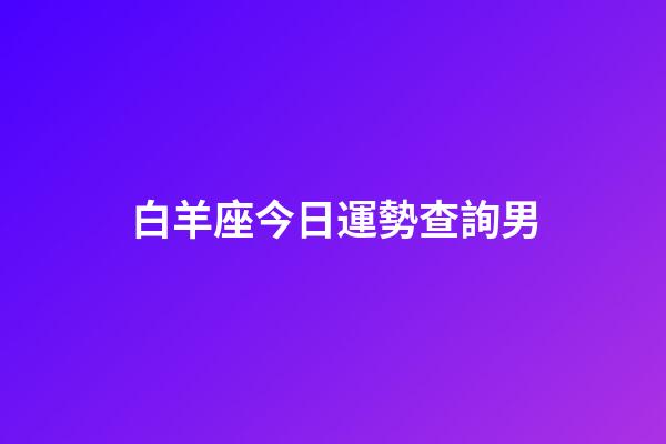 白羊座今日運勢查詢男（白羊座今天有偏財進賬嗎男）-第1張-星座運勢-玄機派