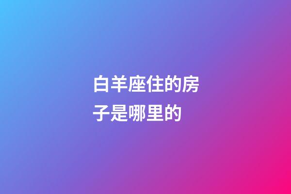 白羊座住的房子是哪里的-第1張-星座運勢-玄機派