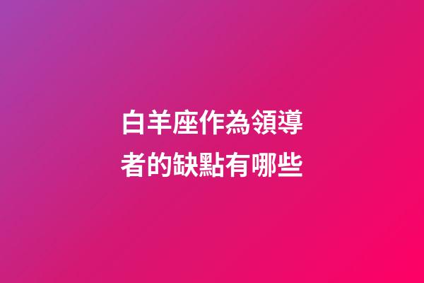 白羊座作為領導者的缺點有哪些-第1張-星座運勢-玄機派