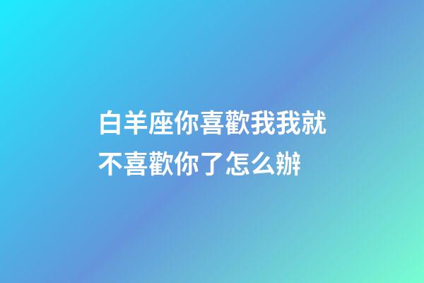 白羊座你喜歡我我就不喜歡你了怎么辦-第1張-星座運勢-玄機派