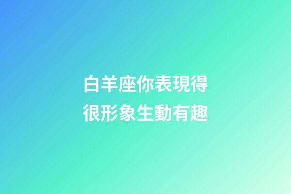 白羊座你表現得很形象生動有趣-第1張-星座運勢-玄機派